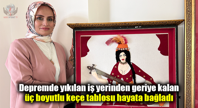 Depremde yıkılan iş yerinden geriye kalan üç boyutlu keçe tablosu hayata bağladı