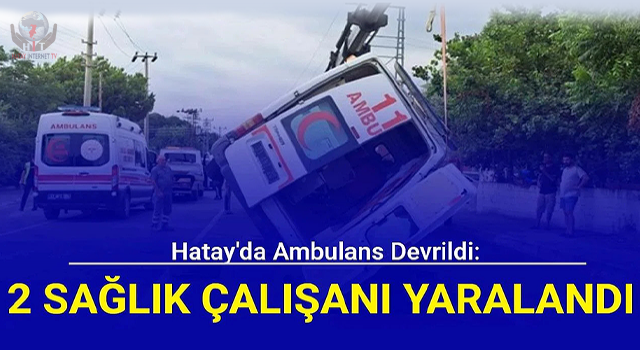 Hatay'da ambulans devrildi: 2 sağlık çalışanı yaralandı