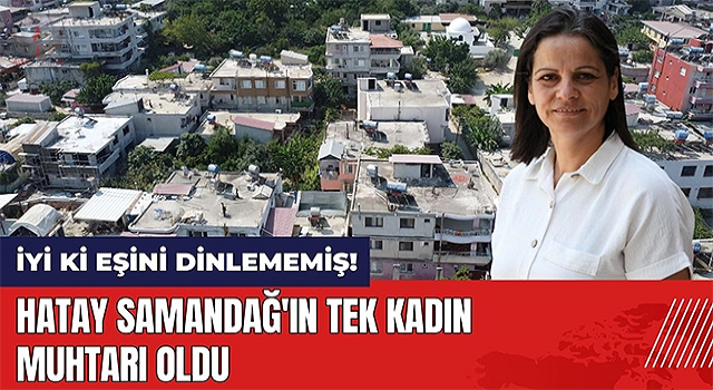 Eşinin itirazına rağmen kararından vazgeçmeyerek ilçenin tek kadın muhtarı oldu