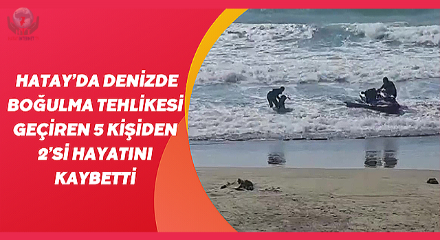 Hatay'da denizde boğulma tehlikesi geçiren 5 kişiden 2'si hayatını kaybetti