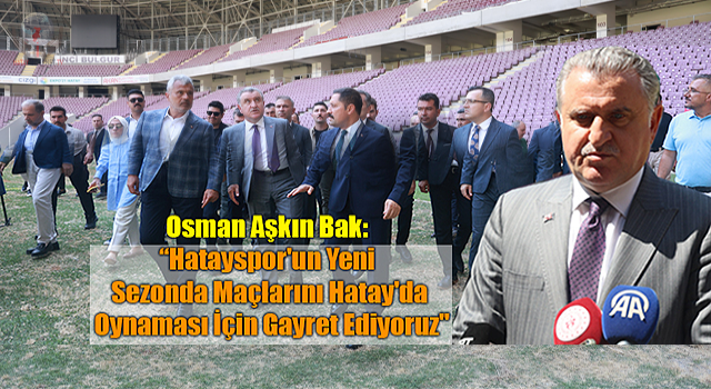 Osman Aşkın Bak: Hataysporun yeni sezonda maçlarını Hatayda oynaması için gayret ediyoruz