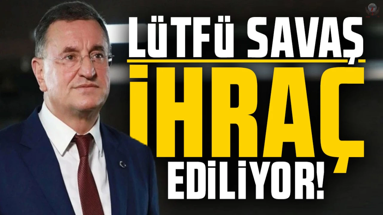 LÜTFÜ SAVAŞ, CHP'DEN KESİN İHRAÇ TALEBİYLE DİSİPLİNE SEVK EDİLDİ