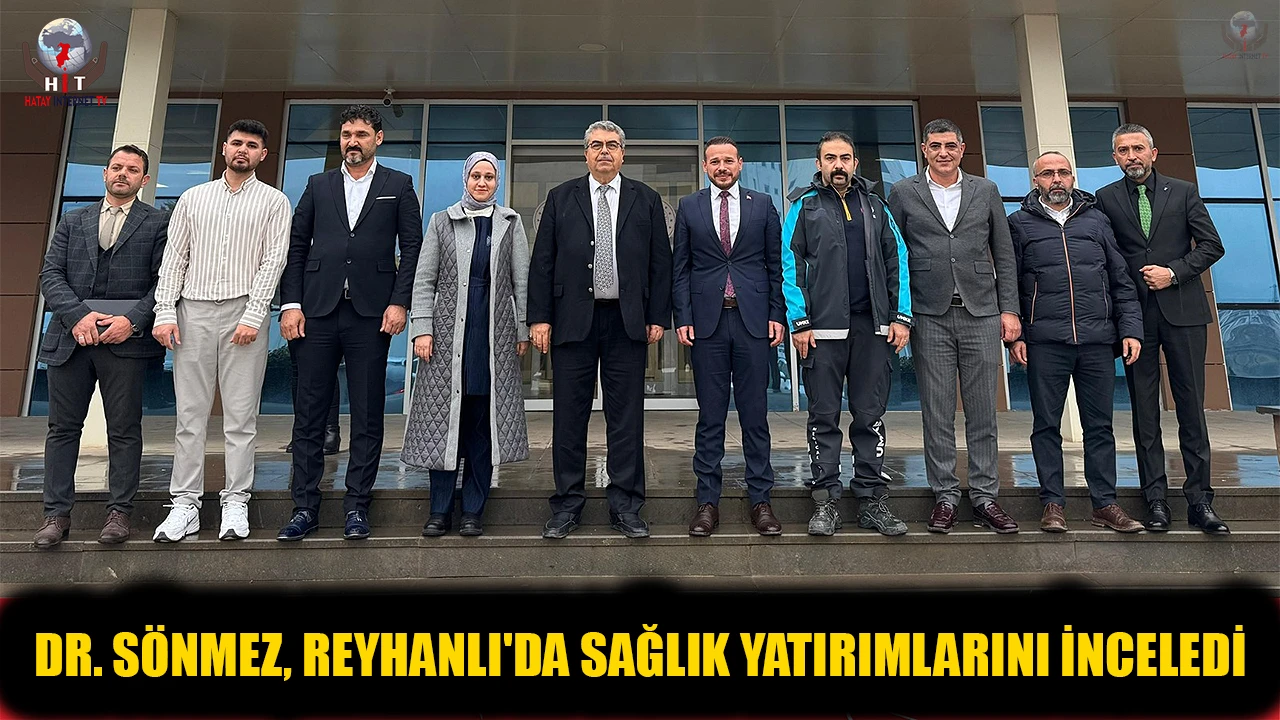 DR. SÖNMEZ, REYHANLI'DA SAĞLIK YATIRIMLARINI İNCELEDİ