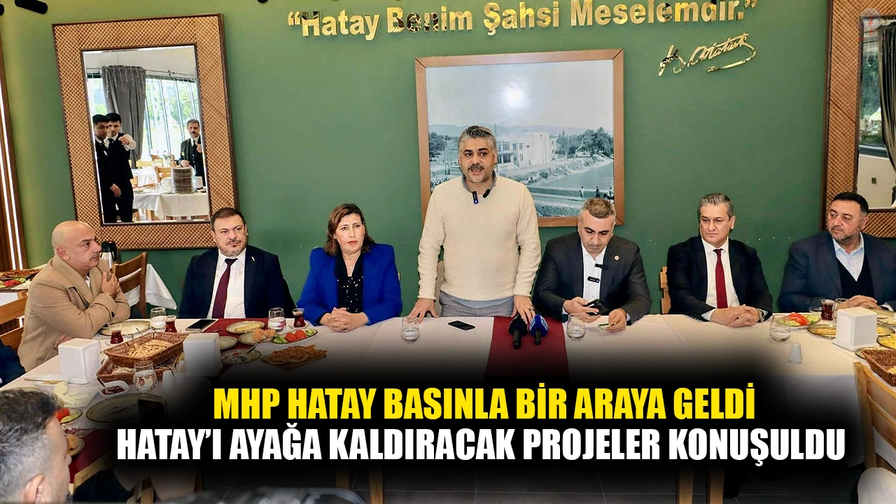 MHP HATAY BASINLA BİR ARAYA GELDİ HATAY’I AYAĞA KALDIRACAK PROJELER KONUŞULDU