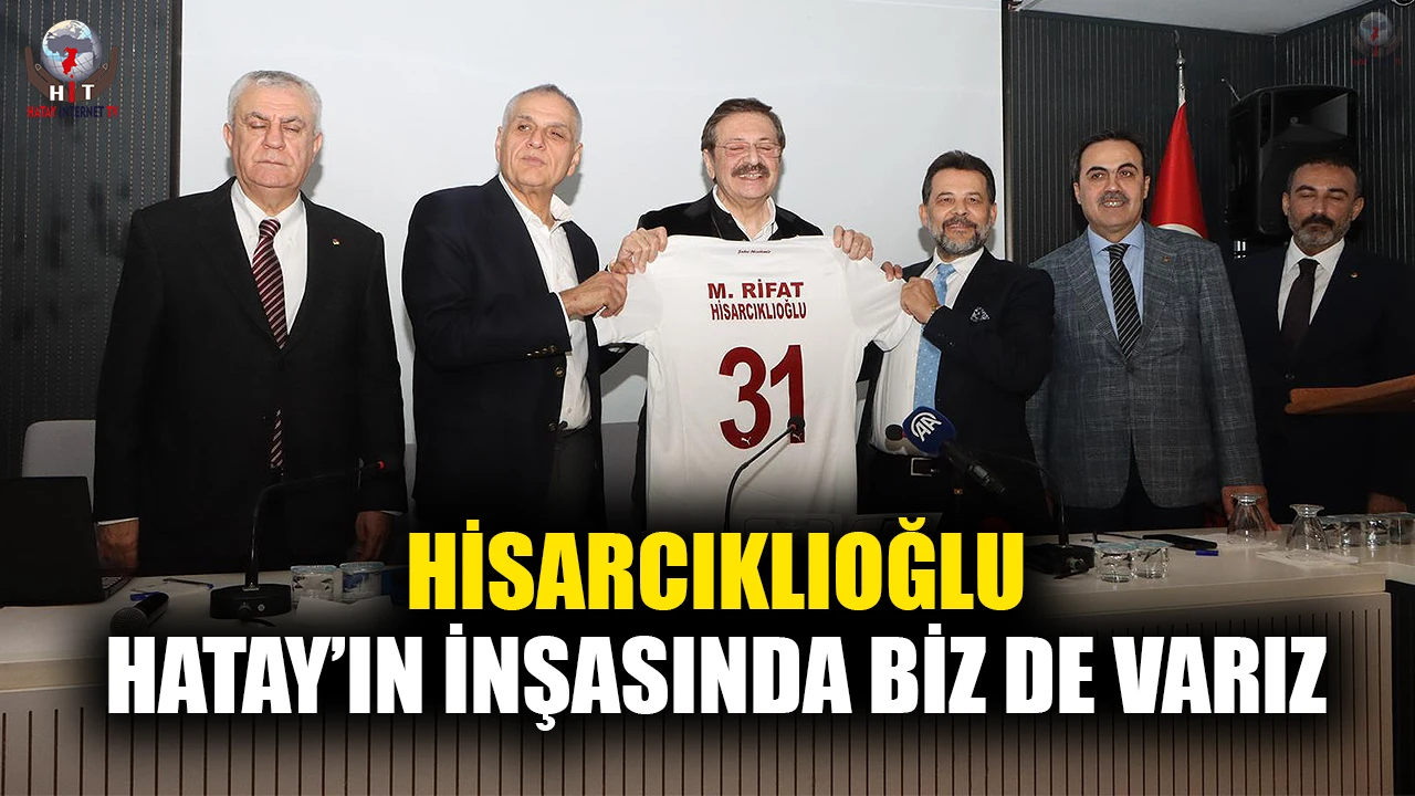 HİSARCIKLIOĞLU: HATAY’IN İNŞASINDA BİZ DE VARIZ