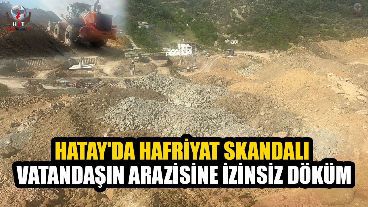 HATAY'DA HAFRİYAT SKANDALI  VATANDAŞIN ARAZİSİNE İZİNSİZ DÖKÜM