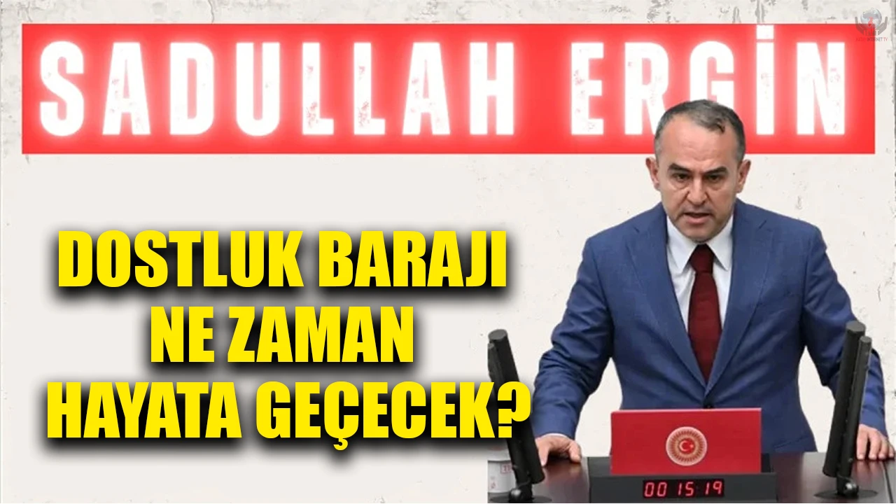 ERGİN: DOSTLUK BARAJI NE ZAMAN HAYATA GEÇECEK?