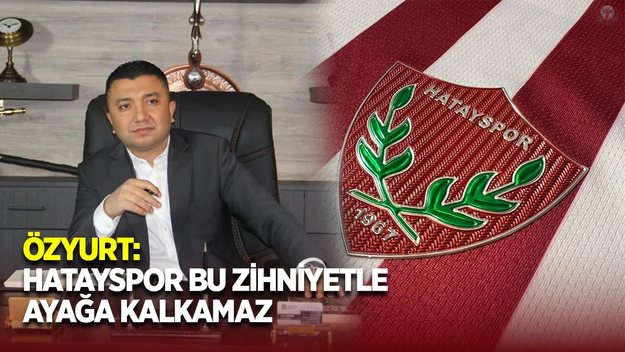 ÖZYURT: HATAYSPOR BU ZİHNİYETLE AYAĞA KALKAMAZ