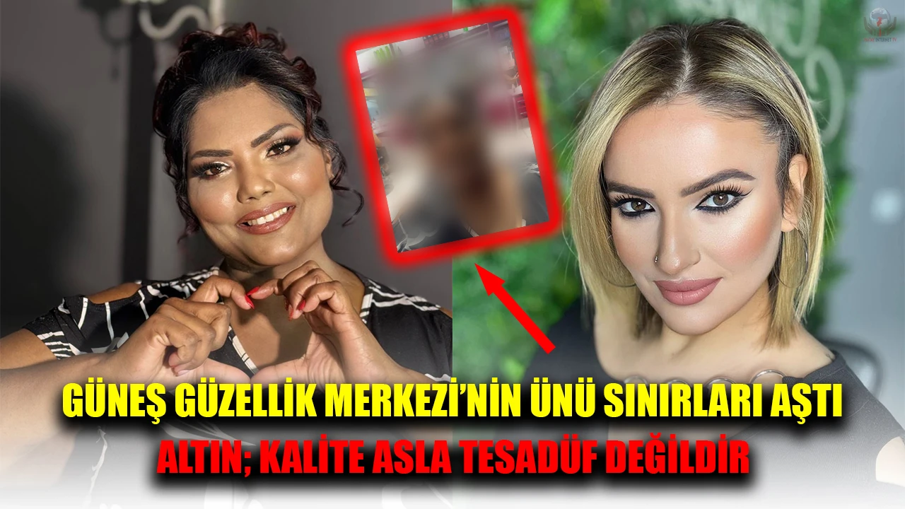 GÜNEŞ GÜZELLİK MERKEZİ’NİN ÜNÜ SINIRLARI AŞTI