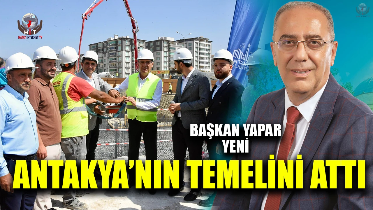 BAŞKAN YAPAR YENİ ANTAKYA’NIN TEMELİNİ ATTI