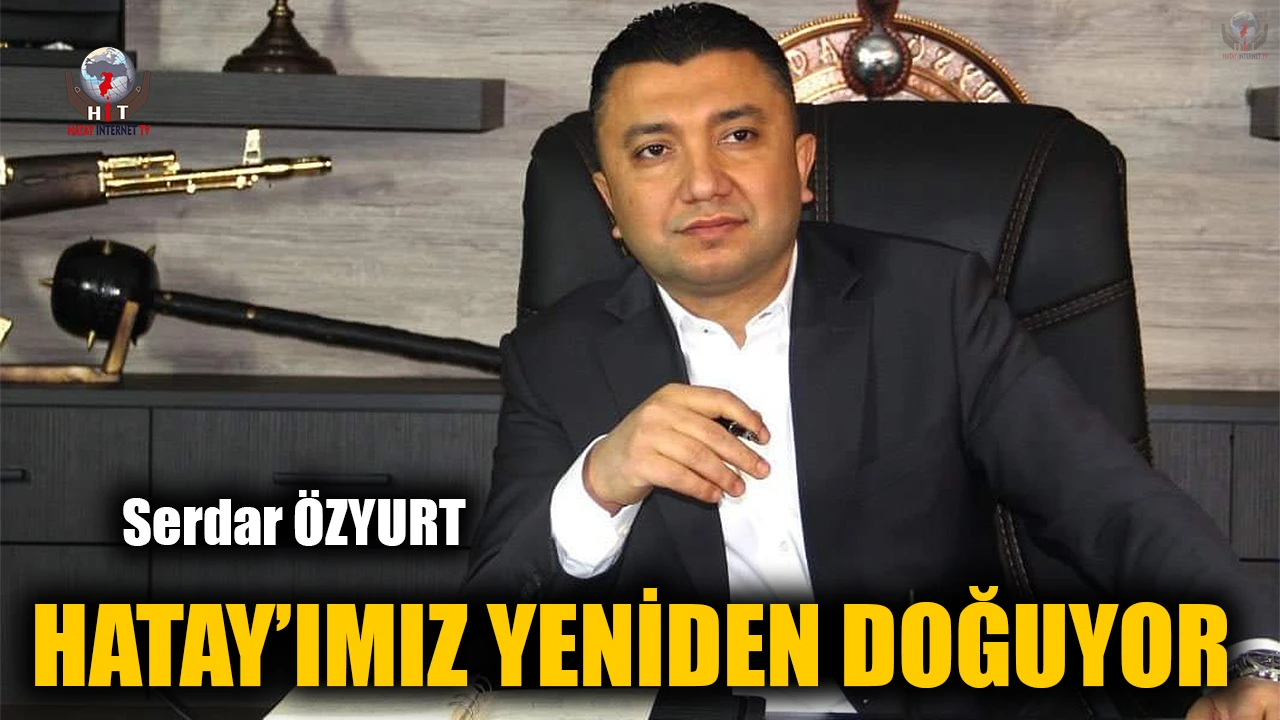 ÖZYURT: HATAY’IMIZ YENİDEN DOĞUYOR