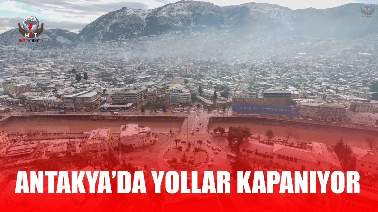 ANTAKYA’DA YOLLAR KAPANIYOR
