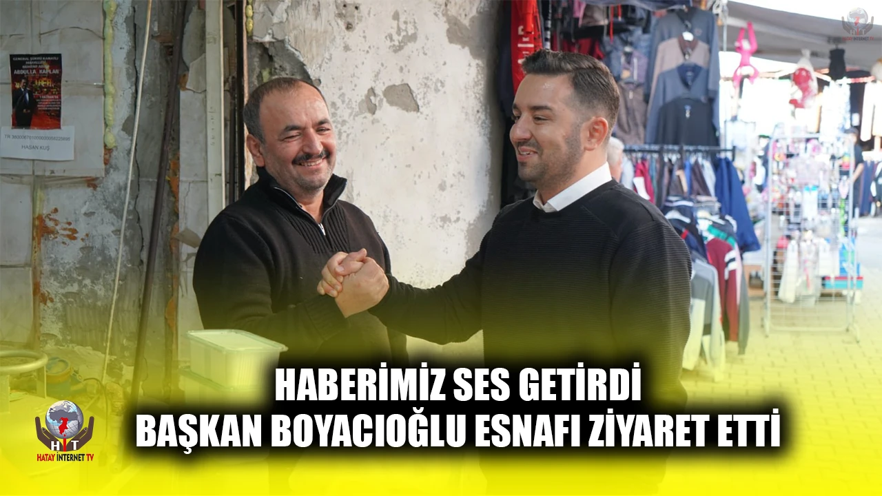 HABERİMİZ SES GETİRDİ BAŞKAN BOYACIOĞLU ESNAFI ZİYARET ETTİ