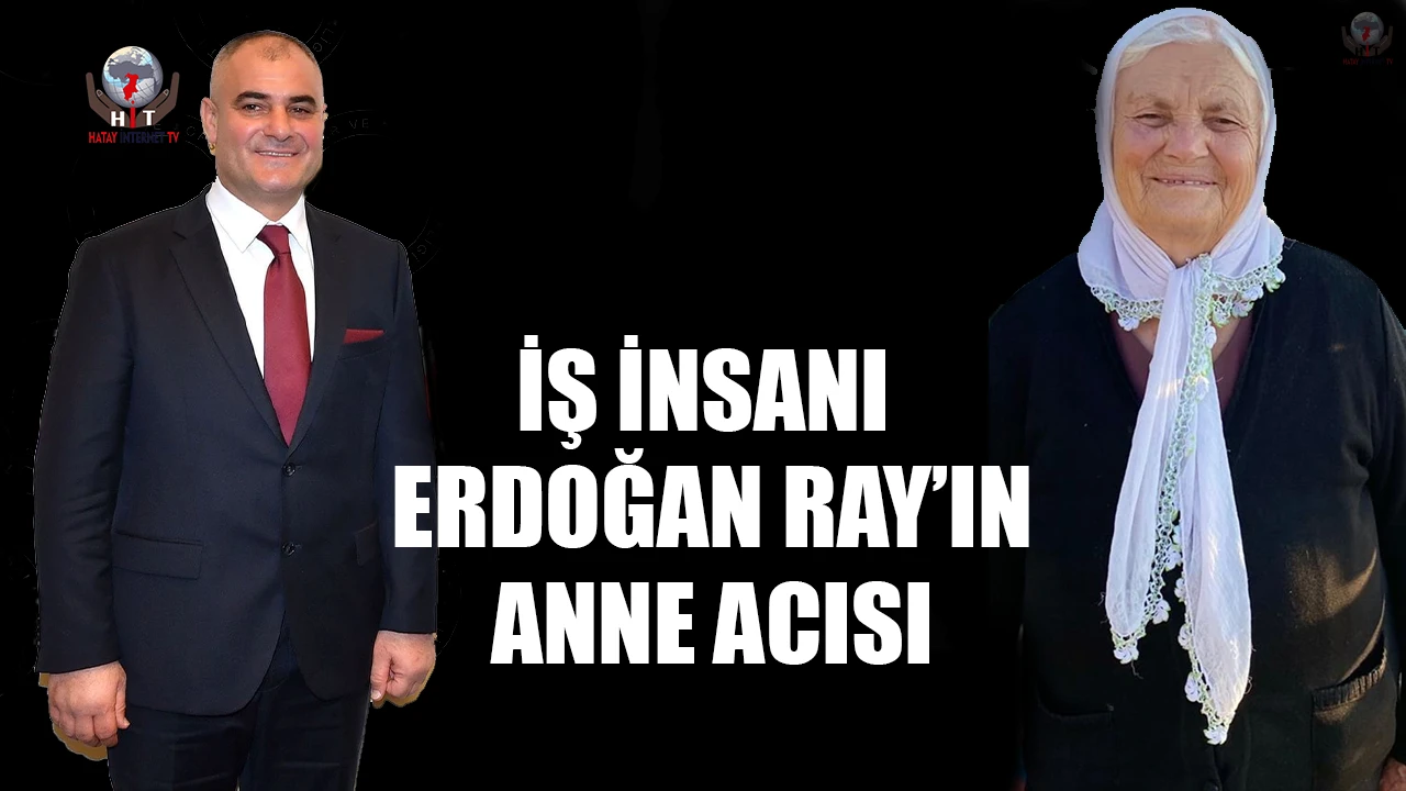 İŞ İNSANI ERDOĞAN RAY’IN ANNE ACISI