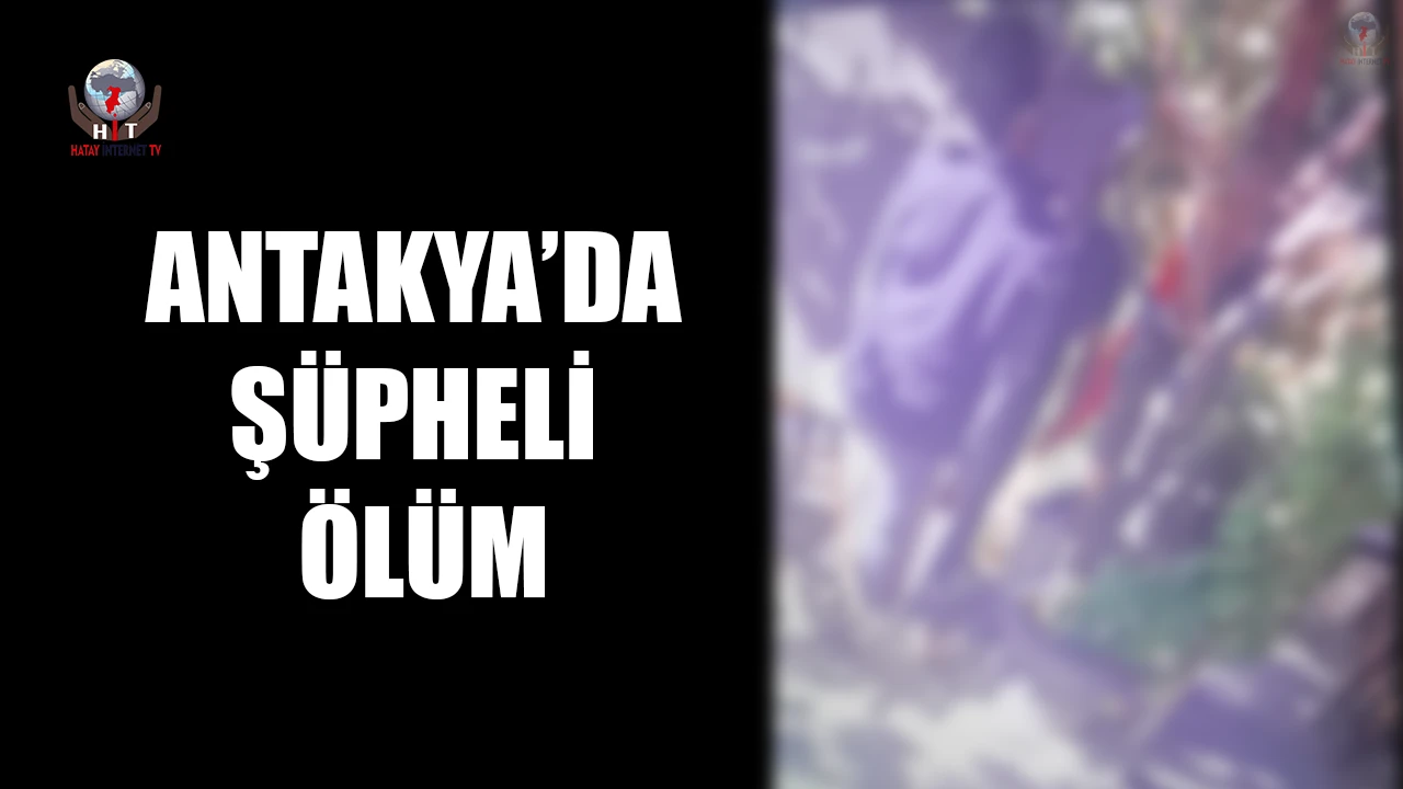 ANTAKYA’DA ŞÜPHELİ ÖLÜM