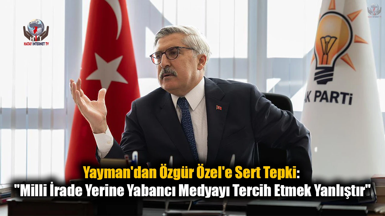 Yayman'dan Özgür Özel'e Sert Tepki: Milli İrade Yerine Yabancı Medyayı Tercih Etmek Yanlıştır