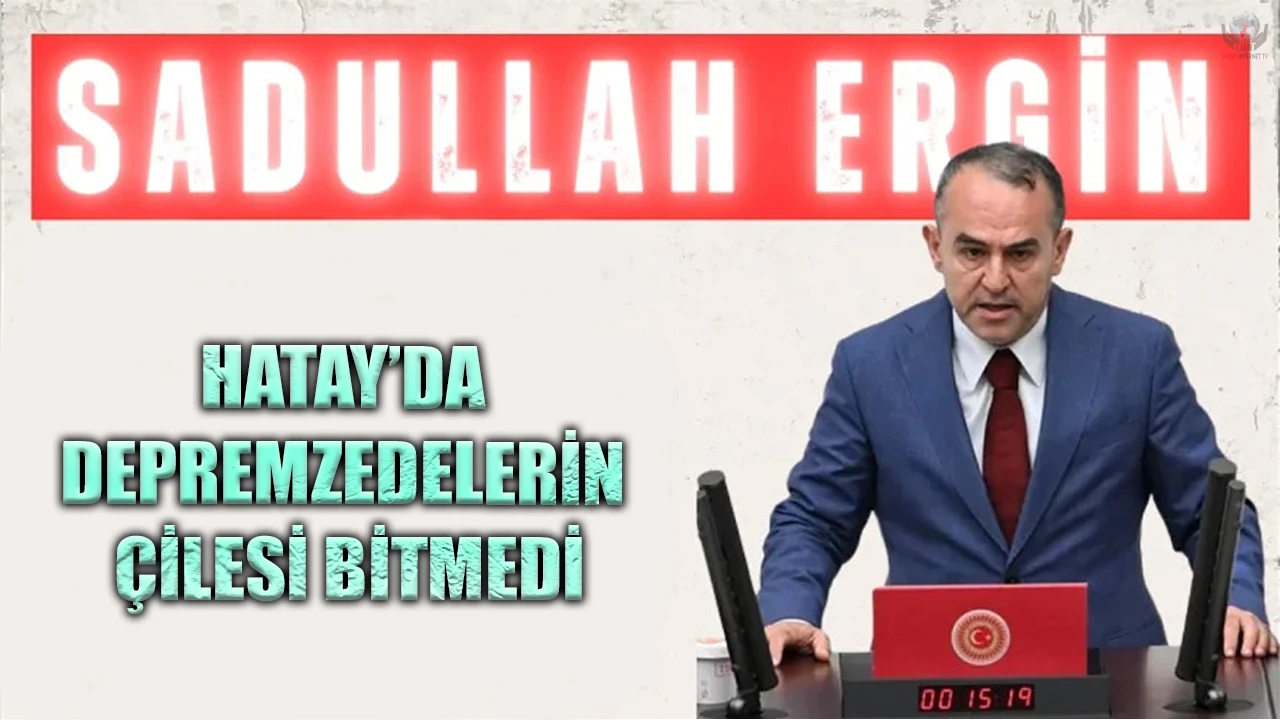 ERGİN: HATAY’DA DEPREMZEDELERİN ÇİLESİ BİTMEDİ