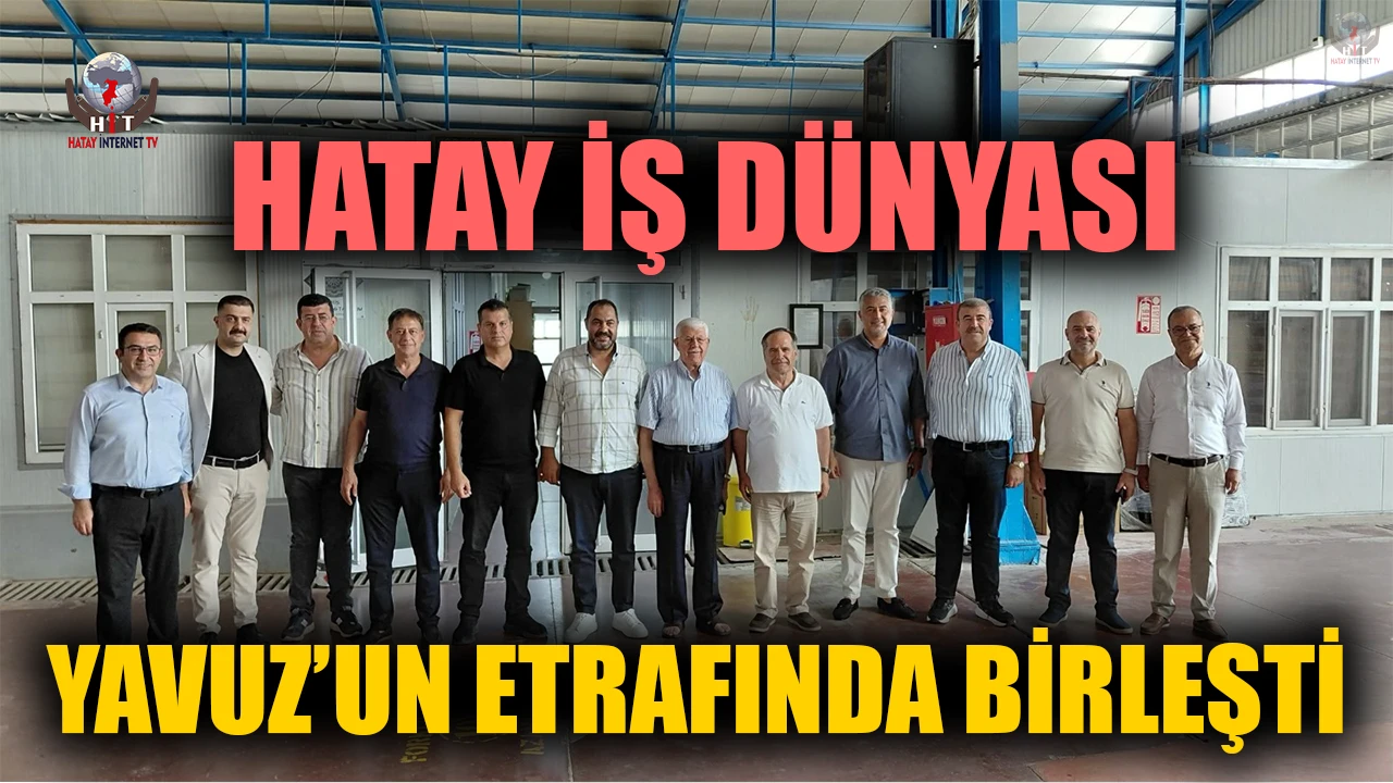 HATAY İŞ DÜNYASI YAVUZ’UN ETRAFINDA BİRLEŞTİ