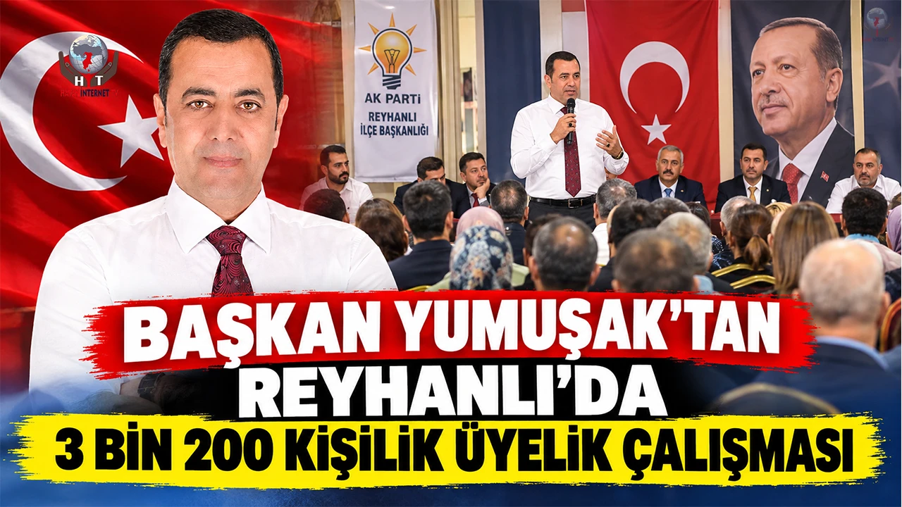 BAŞKAN YUMUŞAK’TAN REYHANLI’DA 3 BİN 200 KİŞİLİK ÜYELİK ÇALIŞMASI
