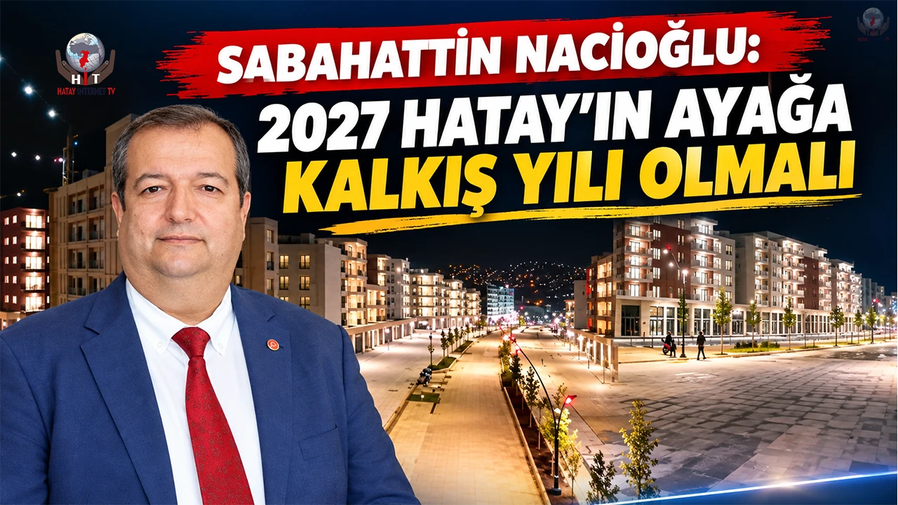 NACİOĞLU: 2027 HATAY’IN AYAĞA KALKIŞ YILI OLMALI