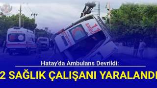 Hatay'da ambulans devrildi: 2 sağlık çalışanı yaralandı
