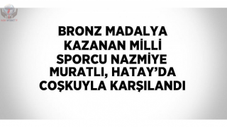 Bronz madalya kazanan milli sporcu Nazmiye Muratlı, Hatayda coşkuyla karşılandı