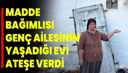 Madde bağımlısı genç ailesinin yaşadığı evi ateşe verdi