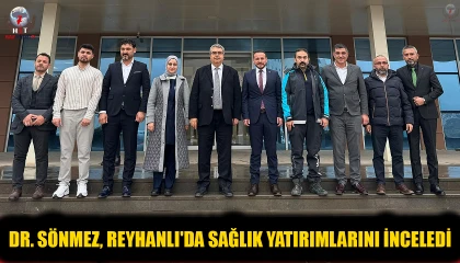 DR. SÖNMEZ, REYHANLI'DA SAĞLIK YATIRIMLARINI İNCELEDİ