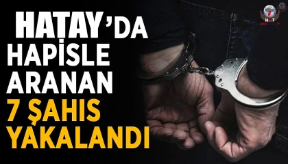 Hatayda çeşitli suçlardan aranan 7 kişi yakalanarak tutuklandı