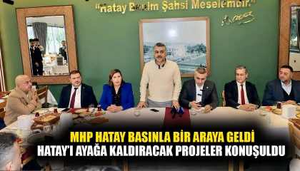 MHP HATAY BASINLA BİR ARAYA GELDİ HATAY’I AYAĞA KALDIRACAK PROJELER KONUŞULDU