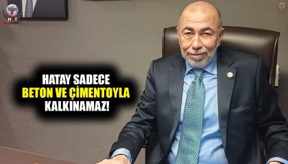 ÇİRKİN: HATAY SADECE BETON VE ÇİMENTOYLA KALKINAMAZ!