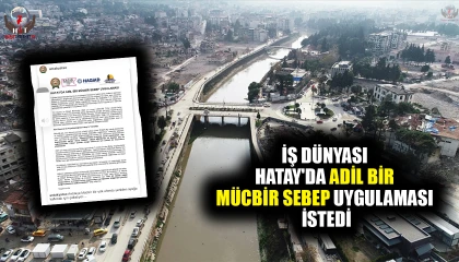 İŞ DÜNYASI HATAY'DA ADİL BİR MÜCBİR SEBEP UYGULAMASI İSTEDİ