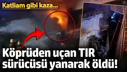 Köprüden uçan tırın sürücüsü yanarak can verdi