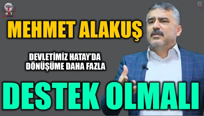 ALAKUŞ: DEVLETİMİZ HATAY’DA DÖNÜŞÜME DAHA FAZLA DESTEK OLMALI