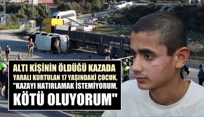 Altı kişinin öldüğü kazada yaralı kurtulan 17 yaşındaki çocuk, Kazayı hatırlamak istemiyorum, kötü oluyorum