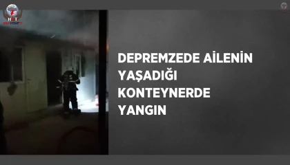 Depremzede ailenin yaşadığı konteynerde yangın