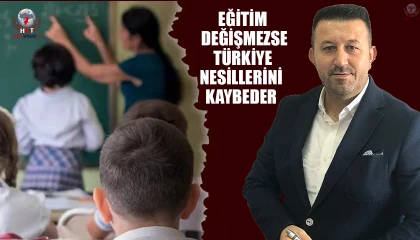 EĞİTİM DEĞİŞMEZSE TÜRKİYE NESİLLERİNİ KAYBEDER