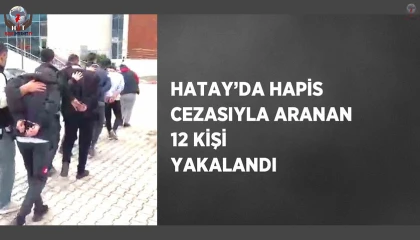Hatayda hapis cezasıyla aranan 12 kişi yakalandı