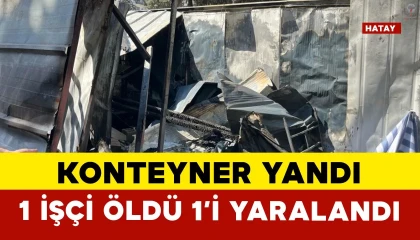 İşçilerin kaldığı konteyner yandı: 1 ölü, 1 ağır yaralı
