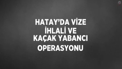 Hatayda vize ihlali ve kaçak yabancı operasyonu