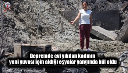 Depremde evi yıkılan kadının yeni yuvası için aldığı eşyalar yangında kül oldu