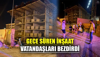 GECE SÜREN İNŞAAT VATANDAŞLARI BEZDİRDİ
