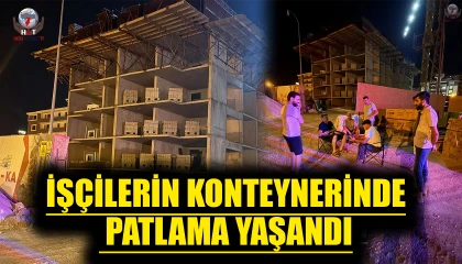 HATAY’DA İŞÇİLERİN KONTEYNERİNDE PATLAMA YAŞANDI