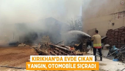 Kırıkhanda evde çıkan yangın, otomobile sıçradı