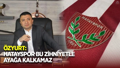 ÖZYURT: HATAYSPOR BU ZİHNİYETLE AYAĞA KALKAMAZ