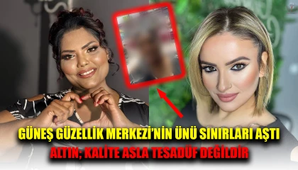 GÜNEŞ GÜZELLİK MERKEZİ’NİN ÜNÜ SINIRLARI AŞTI