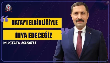 MASATLI: HATAY’I ELBİRLİĞİYLE İHYA EDECEĞİZ