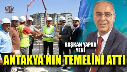 BAŞKAN YAPAR YENİ ANTAKYA’NIN TEMELİNİ ATTI
