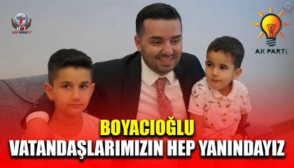 BOYACIOĞLU: VATANDAŞLARIMIZIN YANINDAYIZ
