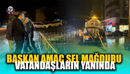 BAŞKAN AMAÇ SEL MAĞDURU VATANDAŞLARIN YANINDA